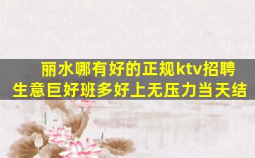 丽水哪有好的正规ktv招聘生意巨好班多好上无压力当天结