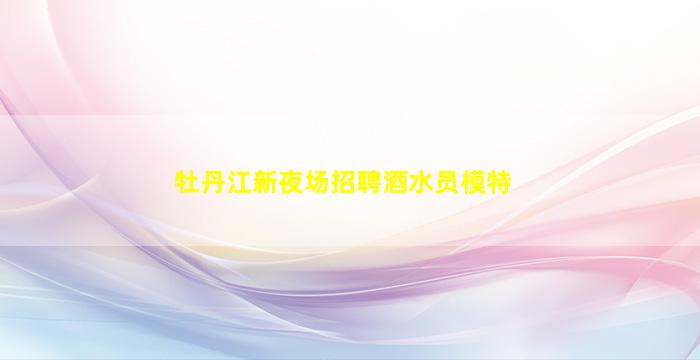 牡丹江新夜场招聘酒水员模特